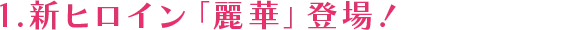 1.新ヒロイン「麗華」登場！