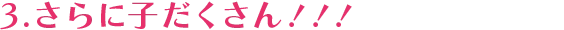 3.さらに子だくさん！！！
