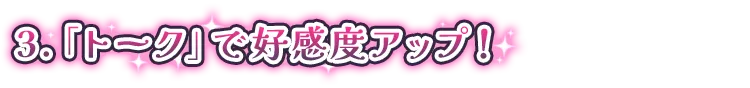 3.「トーク」で好感度アップ！